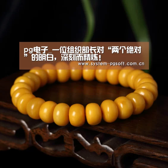 pg电子_一位组织部长对“两个绝对”的明白,深刻而精炼!(图2) pg电子