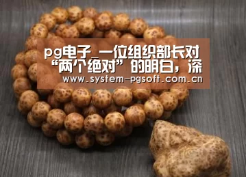 pg电子_一位组织部长对“两个绝对”的明白,深刻而精炼!(图1) PG电子试玩